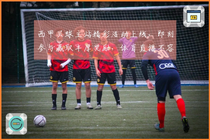 西甲买球主站精彩活动上线，即刻参与赢取丰厚奖励，体育直播不容错过