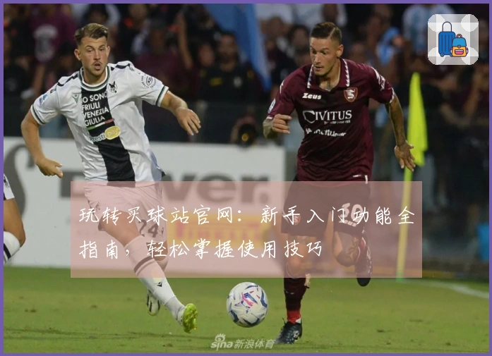玩转买球站官网:新手入门功能全指南,轻松掌握使用技巧