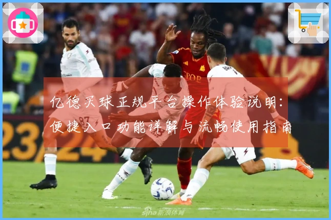 亿德买球正规平台操作体验说明：便捷入口功能详解与流畅使用指南