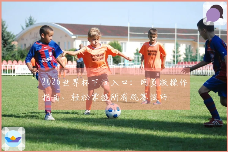 2026世界杯下注入口:网页版操作指南,轻松掌握所有观赛技巧