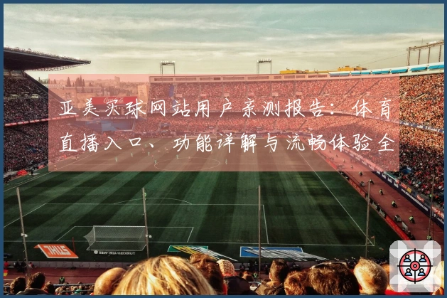亚美买球网站用户亲测报告:体育直播入口、功能详解与流畅体验全面评测