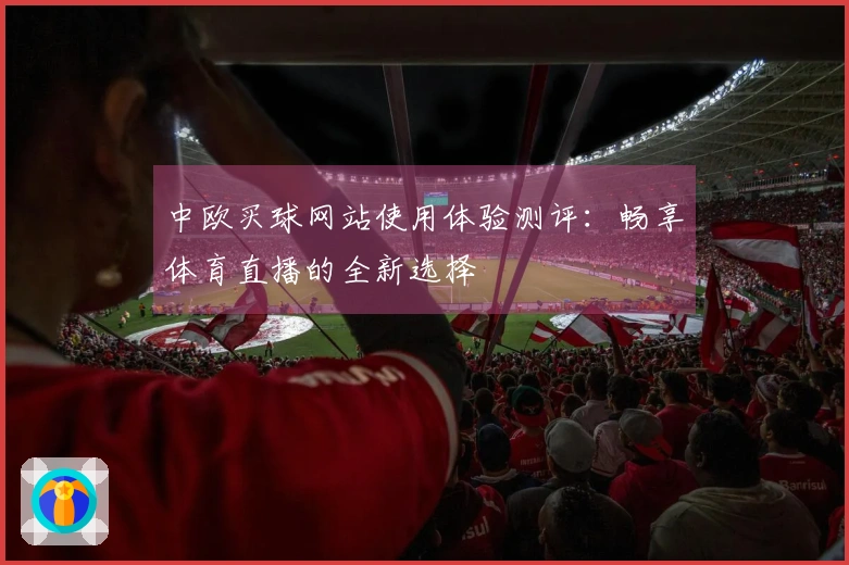 中欧买球网站使用体验测评：畅享体育直播的全新选择