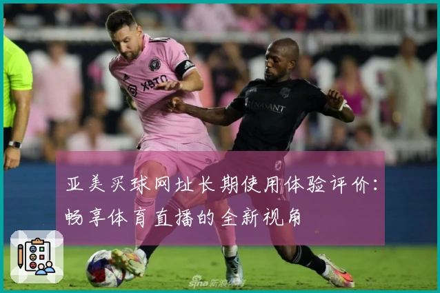 亚美买球网址长期使用体验评价：畅享体育直播的全新视角