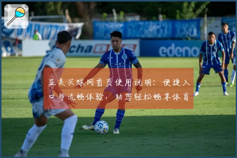 亚美买球网首页使用说明:便捷入口与流畅体验,助您轻松畅享体育精彩。