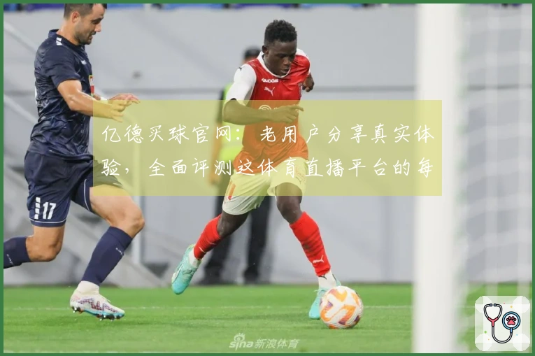 亿德买球官网：老用户分享真实体验，全面评测这体育直播平台的每一项功能