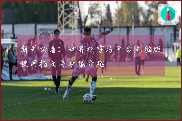 新手必看：世界杯官方平台电脑版使用指南与功能介绍