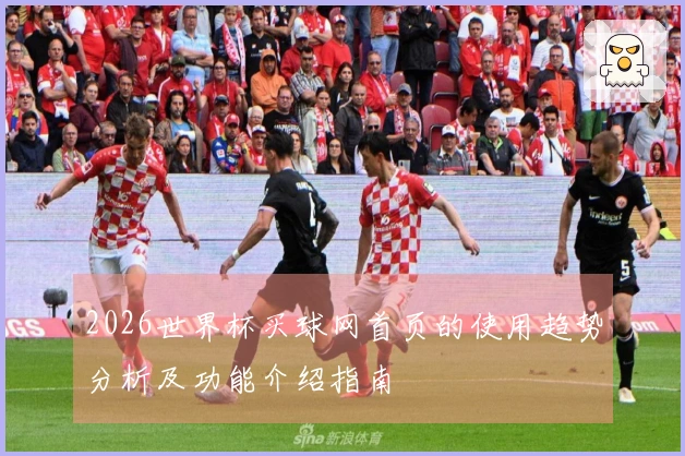 2026世界杯买球网首页的使用趋势分析及功能介绍指南