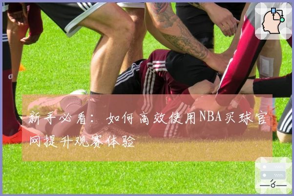 新手必看：如何高效使用NBA买球官网提升观赛体验
