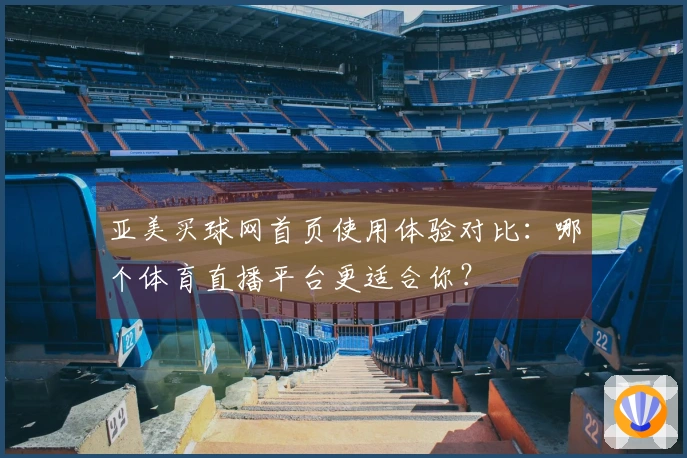 亚美买球网首页使用体验对比：哪个体育直播平台更适合你？