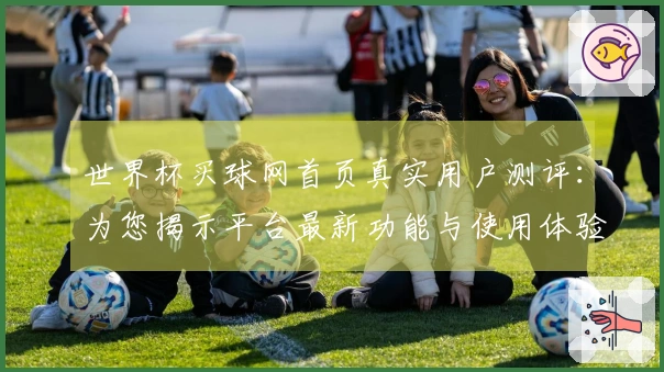 世界杯买球网首页真实用户测评:为您揭示平台最新功能与使用体验