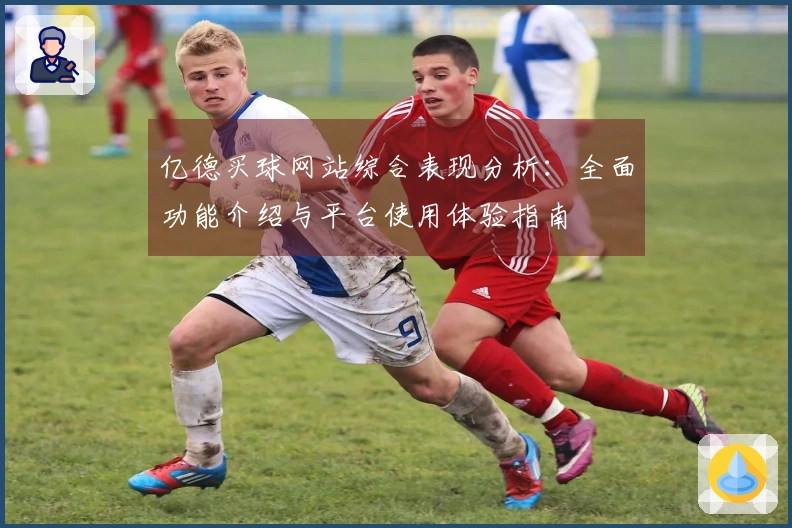 亿德买球网站综合表现分析：全面功能介绍与平台使用体验指南