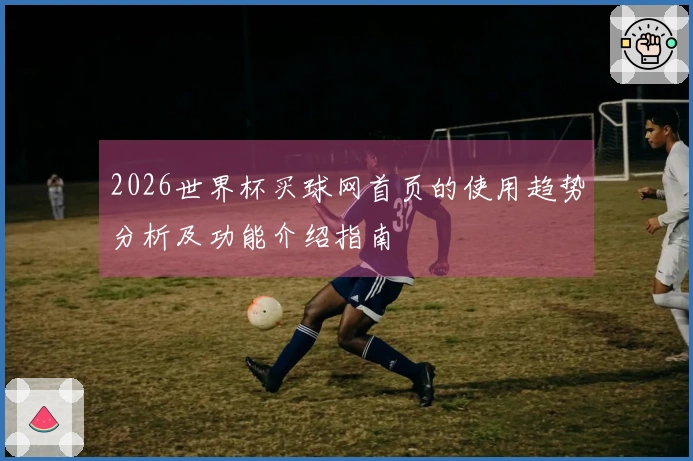2026世界杯买球网首页的使用趋势分析及功能介绍指南