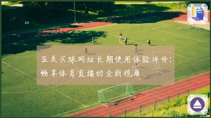 亚美买球网址长期使用体验评价：畅享体育直播的全新视角