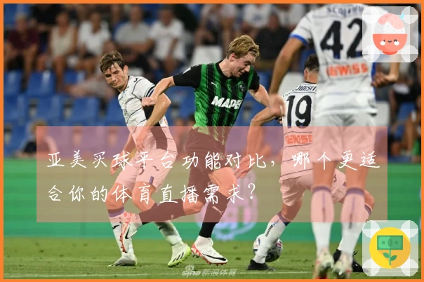 亚美买球平台功能对比，哪个更适合你的体育直播需求？