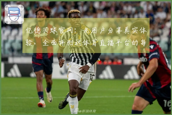 亿德买球官网：老用户分享真实体验，全面评测这体育直播平台的每一项功能