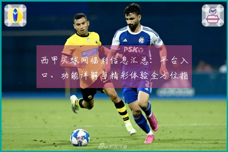 西甲买球网福利信息汇总:平台入口、功能详解与精彩体验全方位指南