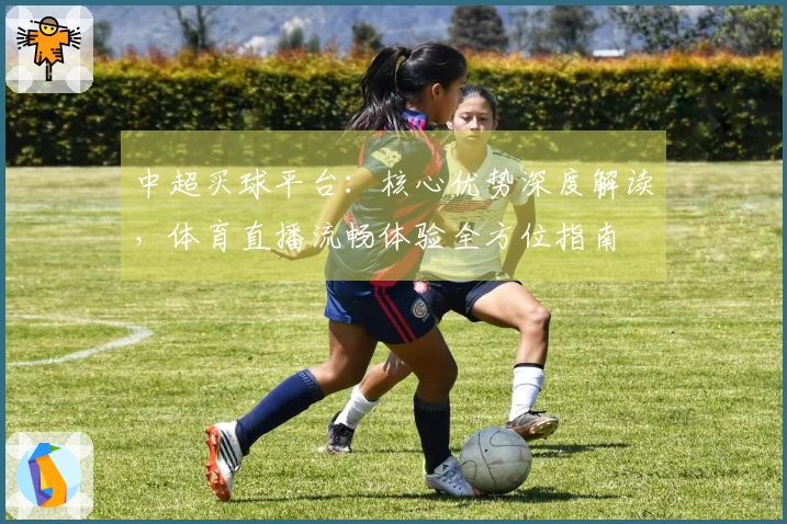 中超买球平台:核心优势深度解读,体育直播流畅体验全方位指南