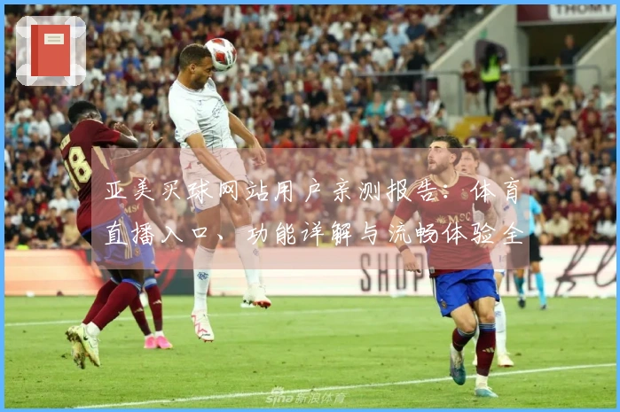 亚美买球网站用户亲测报告：体育直播入口、功能详解与流畅体验全面评测