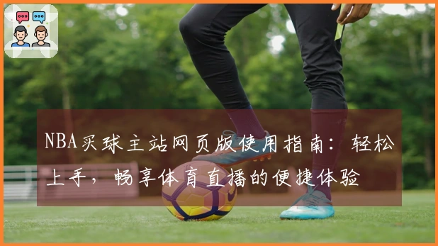 NBA买球主站网页版使用指南：轻松上手，畅享体育直播的便捷体验