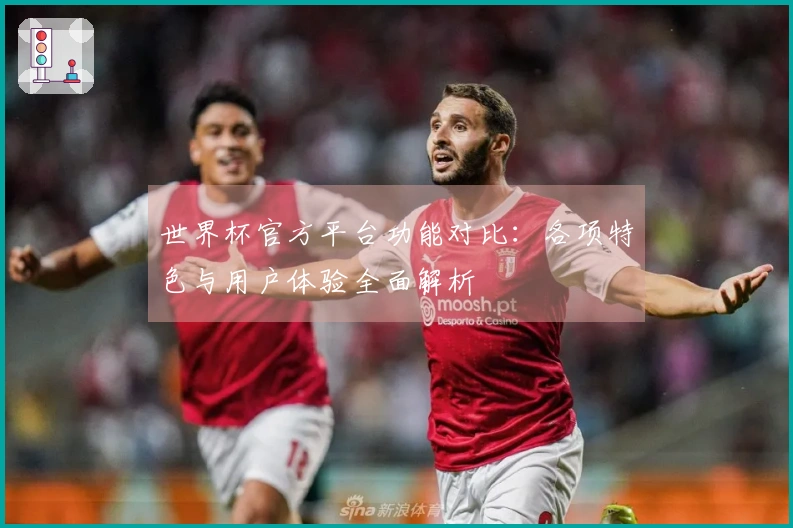 世界杯官方平台功能对比：各项特色与用户体验全面解析