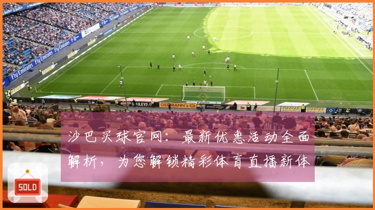 沙巴买球官网：最新优惠活动全面解析，为您解锁精彩体育直播新体验