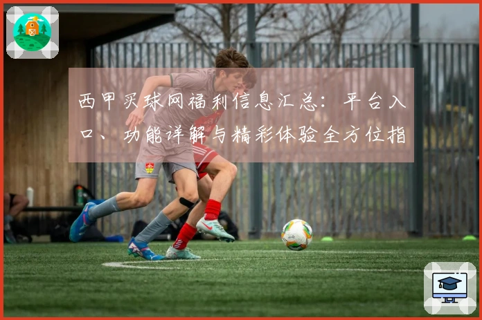 西甲买球网福利信息汇总：平台入口、功能详解与精彩体验全方位指南