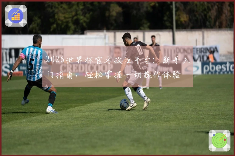 2026世界杯官方投注平台：新手入门指南，轻松掌握一切操作体验