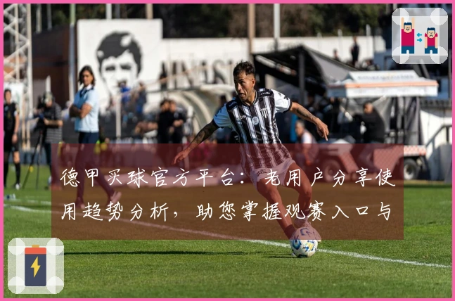 德甲买球官方平台：老用户分享使用趋势分析，助您掌握观赛入口与平台升级点