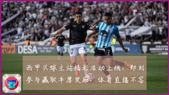西甲买球主站精彩活动上线，即刻参与赢取丰厚奖励，体育直播不容错过