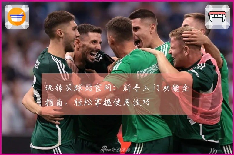 玩转买球站官网：新手入门功能全指南，轻松掌握使用技巧