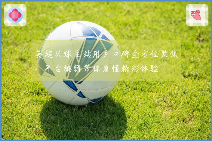 英超买球主站用户口碑全方位聚焦，平台编辑带你看懂精彩体验