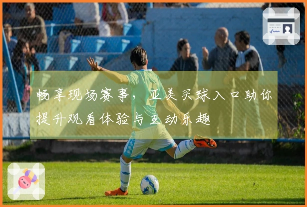 畅享现场赛事，亚美买球入口助你提升观看体验与互动乐趣