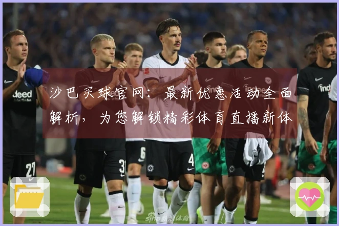 沙巴买球官网：最新优惠活动全面解析，为您解锁精彩体育直播新体验
