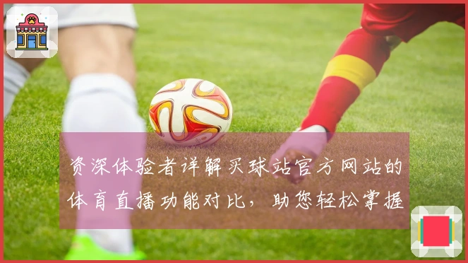 资深体验者详解买球站官方网站的体育直播功能对比，助您轻松掌握核心优势
