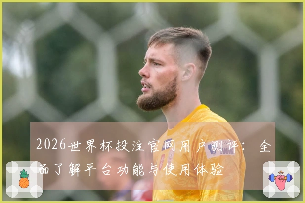 2026世界杯投注官网用户测评：全面了解平台功能与使用体验