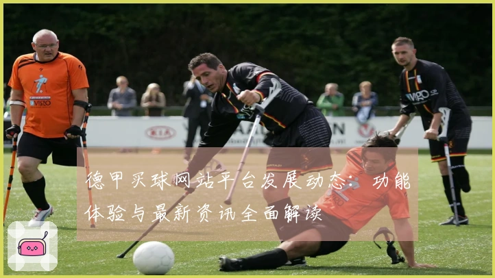 德甲买球网站平台发展动态:功能体验与最新资讯全面解读