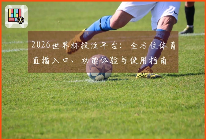 2026世界杯投注平台：全方位体育直播入口、功能体验与使用指南