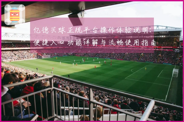 亿德买球正规平台操作体验说明：便捷入口功能详解与流畅使用指南