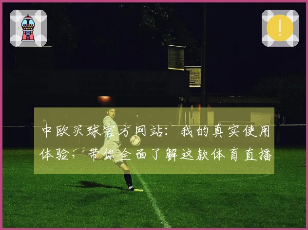 中欧买球官方网站：我的真实使用体验，带你全面了解这款体育直播平台