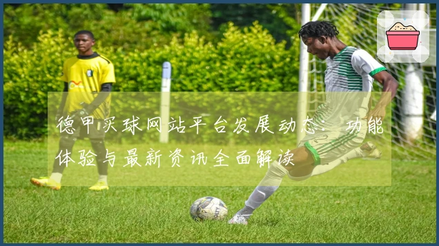 德甲买球网站平台发展动态：功能体验与最新资讯全面解读