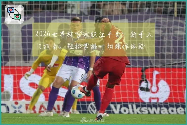 2026世界杯官方投注平台：新手入门指南，轻松掌握一切操作体验