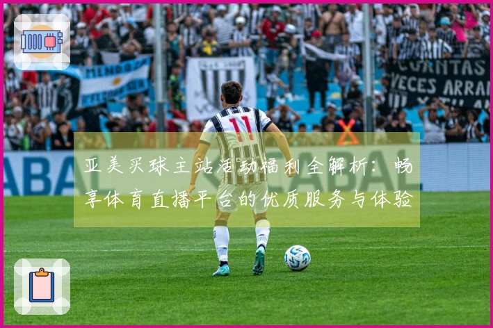亚美买球主站活动福利全解析：畅享体育直播平台的优质服务与体验