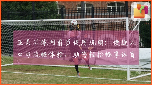 亚美买球网首页使用说明：便捷入口与流畅体验，助您轻松畅享体育精彩。