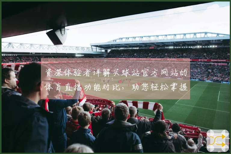 资深体验者详解买球站官方网站的体育直播功能对比，助您轻松掌握核心优势