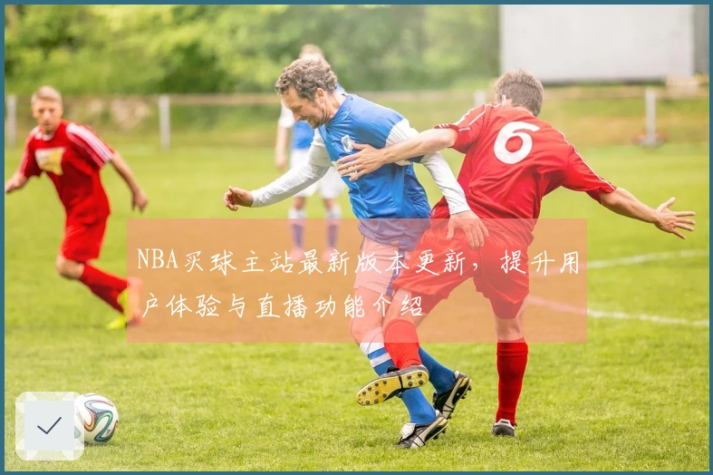NBA买球主站最新版本更新，提升用户体验与直播功能介绍